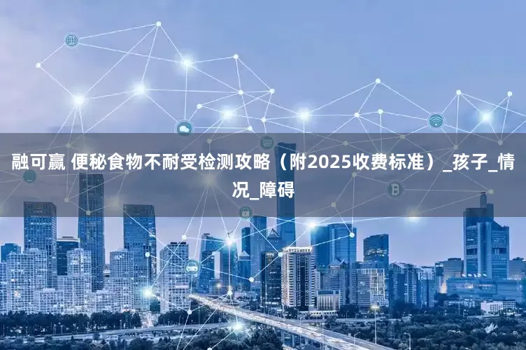 融可赢 便秘食物不耐受检测攻略（附2025收费标准）_孩子_情况_障碍