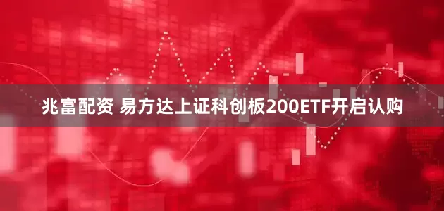 兆富配资 易方达上证科创板200ETF开启认购