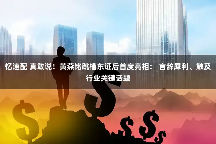 忆速配 真敢说！黄燕铭跳槽东证后首度亮相： 言辞犀利、触及行业关键话题