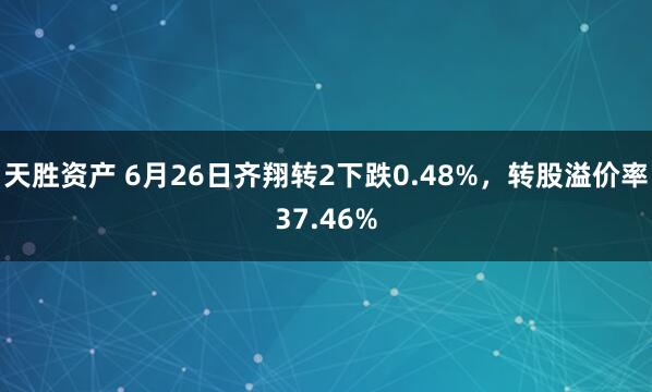 天胜资产 6月26日齐翔转2下跌0.48%，转股溢价率37.46%