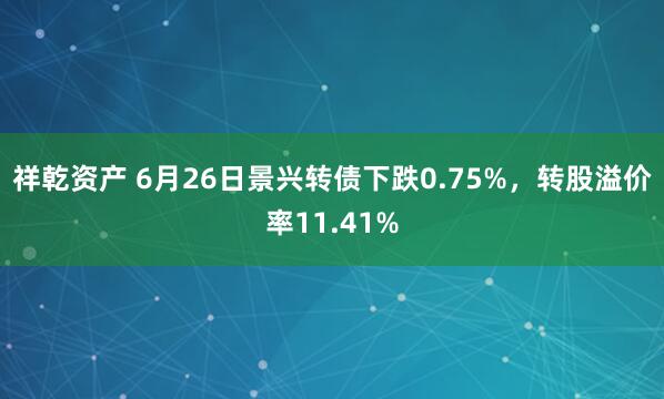 祥乾资产 6月26日景兴转债下跌0.75%，转股溢价率11.41%