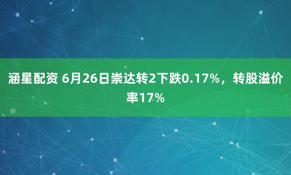 涵星配资 6月26日崇达转2下跌0.17%，转股溢价率17%