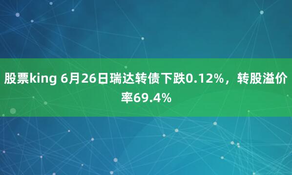 股票king 6月26日瑞达转债下跌0.12%，转股溢价率69.4%