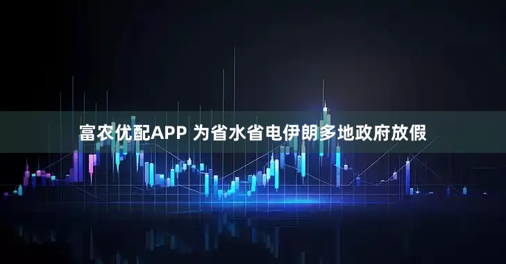 富农优配APP 为省水省电伊朗多地政府放假
