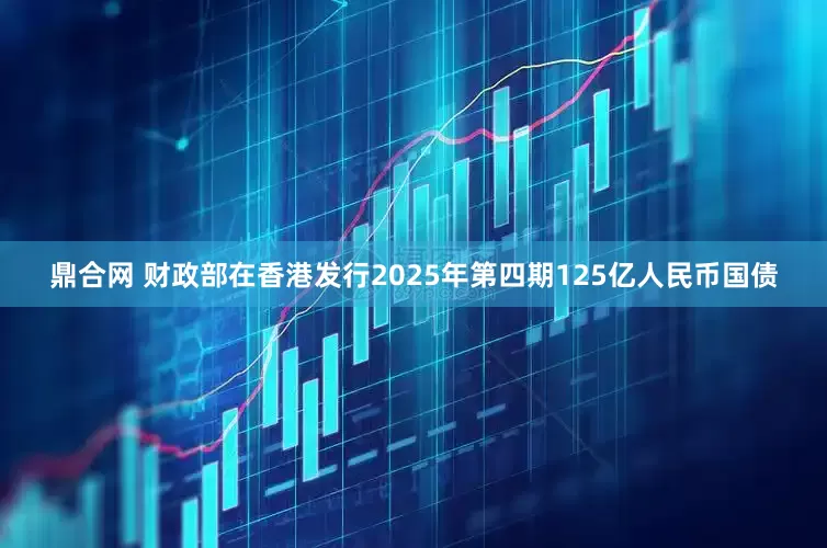 鼎合网 财政部在香港发行2025年第四期125亿人民币国债