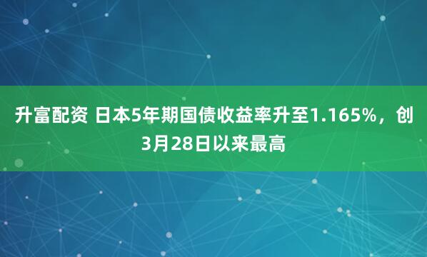 升富配资 日本5年期国债收益率升至1.165%，创3月28日以来最高