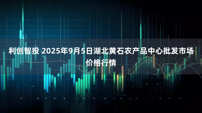 利创智投 2025年9月5日湖北黄石农产品中心批发市场价格行情