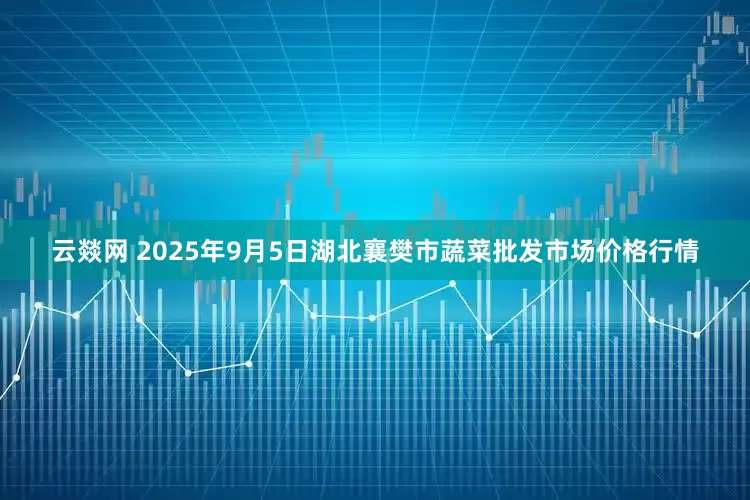 云燚网 2025年9月5日湖北襄樊市蔬菜批发市场价格行情