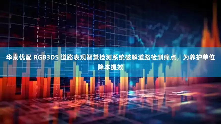 华泰优配 RGB3DS 道路表观智慧检测系统破解道路检测痛点，为养护单位降本提效