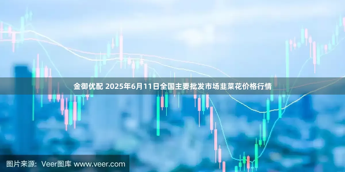 金御优配 2025年6月11日全国主要批发市场韭菜花价格行情