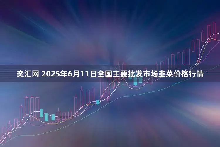 奕汇网 2025年6月11日全国主要批发市场韭菜价格行情