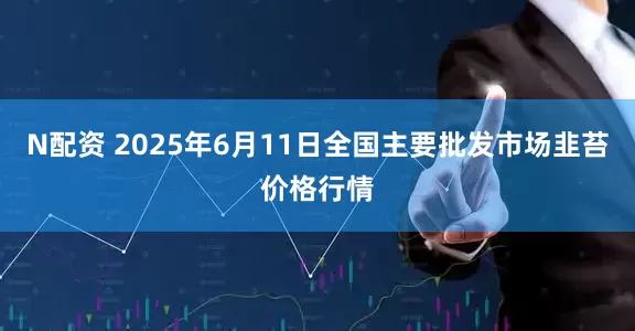 N配资 2025年6月11日全国主要批发市场韭苔价格行情