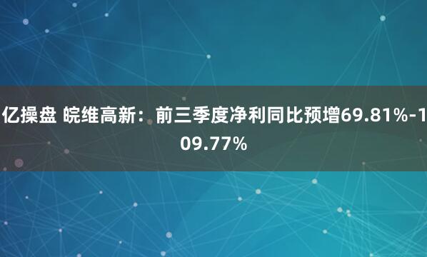 亿操盘 皖维高新：前三季度净利同比预增69.81%-109.77%