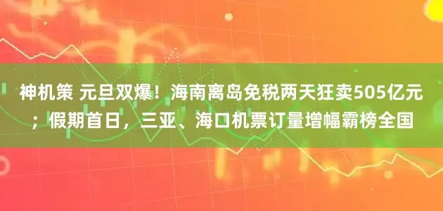 神机策 元旦双爆！海南离岛免税两天狂卖505亿元；假期首日，三亚、海口机票订量增幅霸榜全国