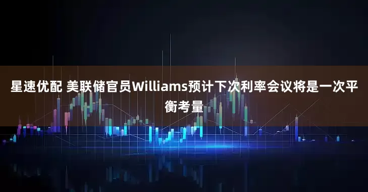 星速优配 美联储官员Williams预计下次利率会议将是一次平衡考量