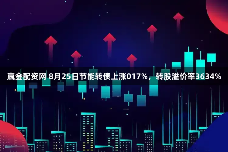 赢金配资网 8月25日节能转债上涨017%，转股溢价率3634%